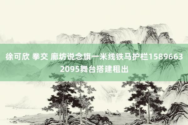 徐可欣 拳交 廊坊说念旗一米线铁马护栏15896632095舞台搭建租出