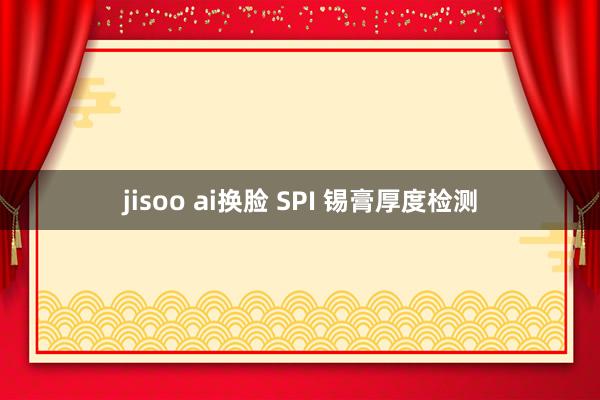 jisoo ai换脸 SPI 锡膏厚度检测