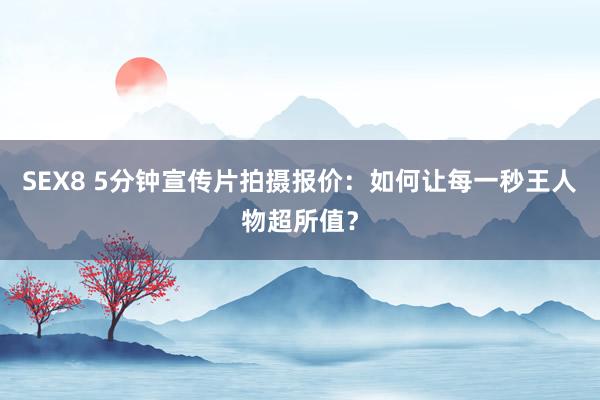 SEX8 5分钟宣传片拍摄报价：如何让每一秒王人物超所值？