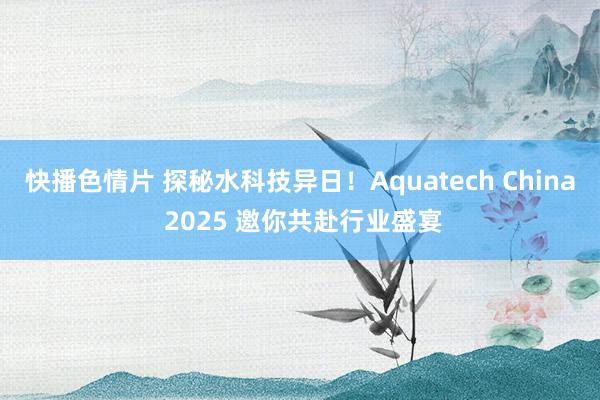 快播色情片 探秘水科技异日！Aquatech China 2025 邀你共赴行业盛宴