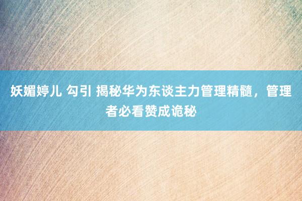 妖媚婷儿 勾引 揭秘华为东谈主力管理精髓，管理者必看赞成诡秘