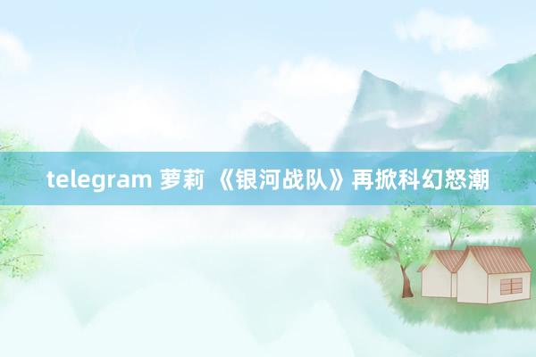 telegram 萝莉 《银河战队》再掀科幻怒潮