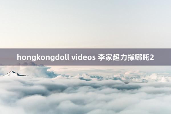 hongkongdoll videos 李家超力撑哪吒2