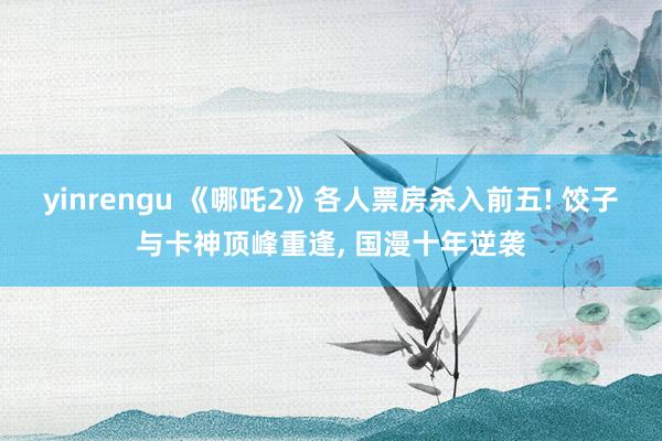 yinrengu 《哪吒2》各人票房杀入前五! 饺子与卡神顶峰重逢, 国漫十年逆袭