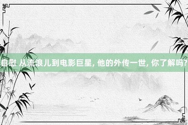自慰 从流浪儿到电影巨星, 他的外传一世, 你了解吗?
