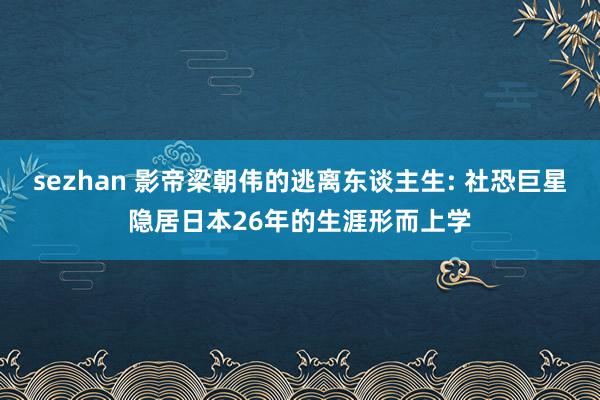 sezhan 影帝梁朝伟的逃离东谈主生: 社恐巨星隐居日本26年的生涯形而上学