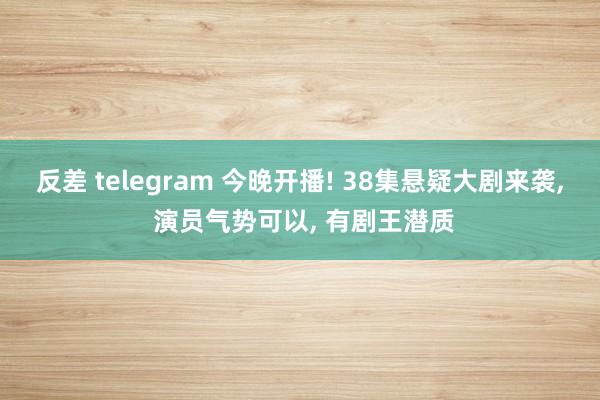 反差 telegram 今晚开播! 38集悬疑大剧来袭, 演员气势可以, 有剧王潜质
