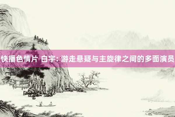 快播色情片 白宇: 游走悬疑与主旋律之间的多面演员