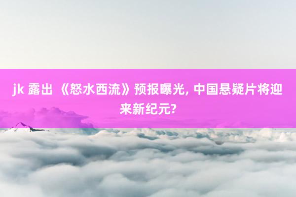 jk 露出 《怒水西流》预报曝光, 中国悬疑片将迎来新纪元?
