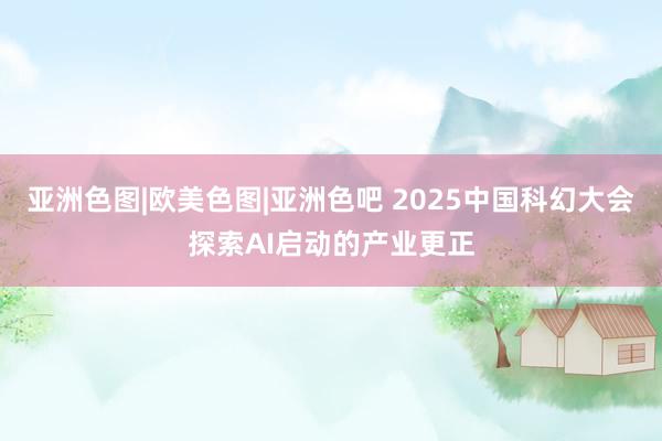 亚洲色图|欧美色图|亚洲色吧 2025中国科幻大会探索AI启动的产业更正