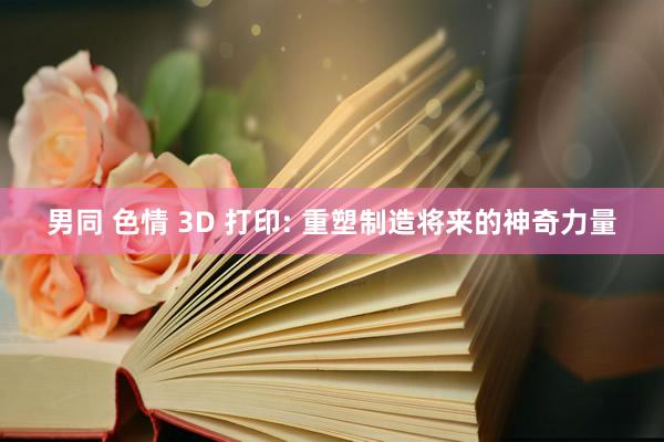 男同 色情 3D 打印: 重塑制造将来的神奇力量