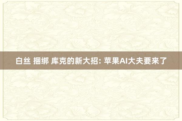 白丝 捆绑 库克的新大招: 苹果AI大夫要来了