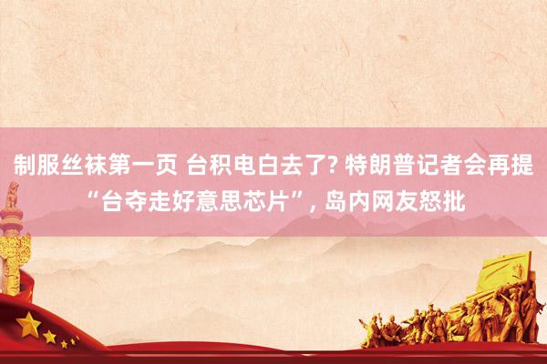 制服丝袜第一页 台积电白去了? 特朗普记者会再提“台夺走好意思芯片”, 岛内网友怒批