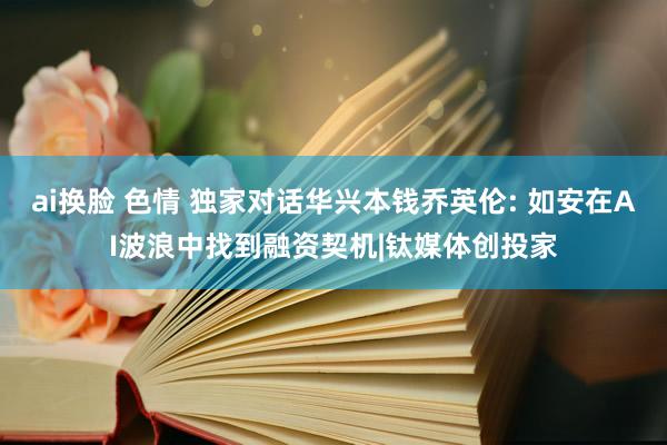 ai换脸 色情 独家对话华兴本钱乔英伦: 如安在AI波浪中找到融资契机|钛媒体创投家