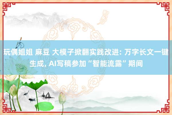玩偶姐姐 麻豆 大模子掀翻实践改进: 万字长文一键生成, AI写稿参加“智能流露”期间
