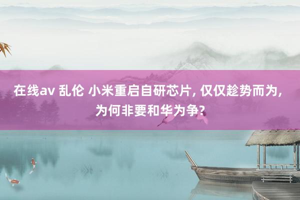 在线av 乱伦 小米重启自研芯片, 仅仅趁势而为, 为何非要和华为争?