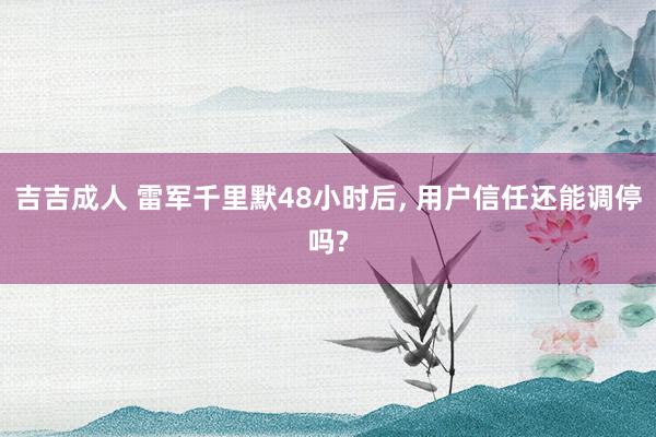 吉吉成人 雷军千里默48小时后, 用户信任还能调停吗?