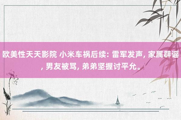 欧美性天天影院 小米车祸后续: 雷军发声, 家属辟谣, 男友被骂, 弟弟坚握讨平允。