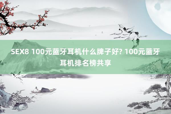 SEX8 100元蓝牙耳机什么牌子好? 100元蓝牙耳机排名榜共享