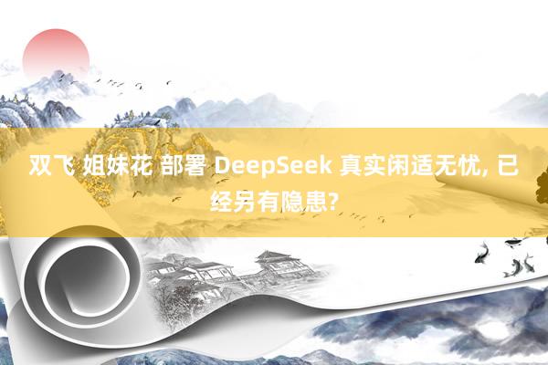 双飞 姐妹花 部署 DeepSeek 真实闲适无忧, 已经另有隐患?
