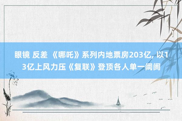 眼镜 反差 《哪吒》系列内地票房203亿, 以13亿上风力压《复联》登顶各人单一阛阓