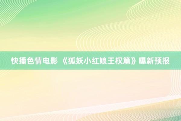 快播色情电影 《狐妖小红娘王权篇》曝新预报