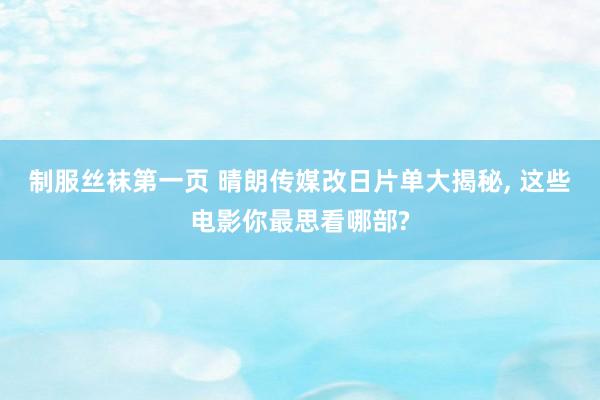 制服丝袜第一页 晴朗传媒改日片单大揭秘, 这些电影你最思看哪部?