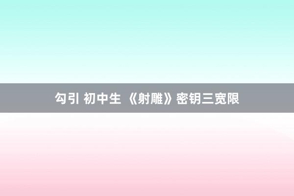 勾引 初中生 《射雕》密钥三宽限