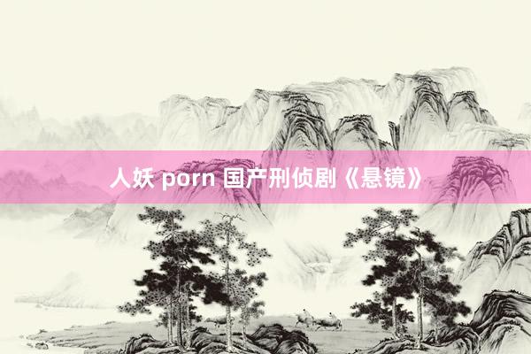 人妖 porn 国产刑侦剧《悬镜》