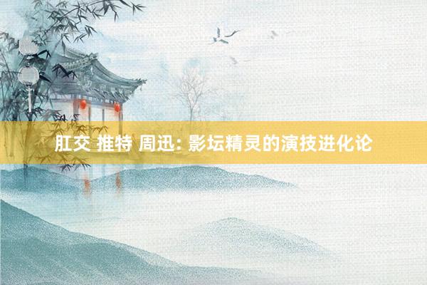 肛交 推特 周迅: 影坛精灵的演技进化论