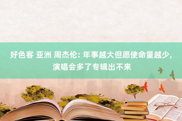 好色客 亚洲 周杰伦: 年事越大但愿使命量越少, 演唱会多了专辑出不来