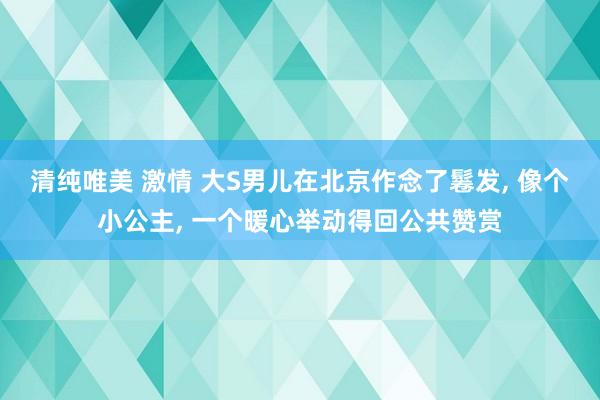 清纯唯美 激情 大S男儿在北京作念了鬈发, 像个小公主, 一个暖心举动得回公共赞赏