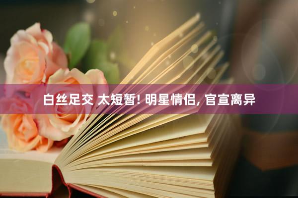 白丝足交 太短暂! 明星情侣, 官宣离异