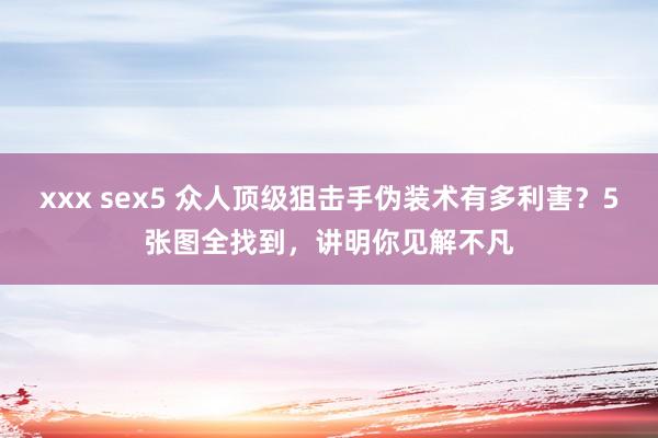 xxx sex5 众人顶级狙击手伪装术有多利害？5张图全找到，讲明你见解不凡