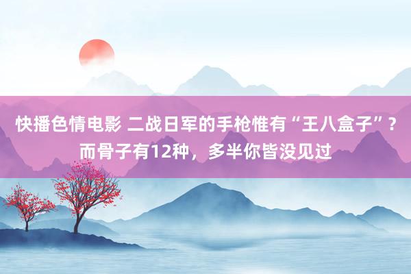 快播色情电影 二战日军的手枪惟有“王八盒子”？而骨子有12种，多半你皆没见过