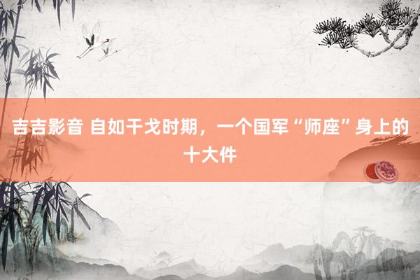 吉吉影音 自如干戈时期，一个国军“师座”身上的十大件
