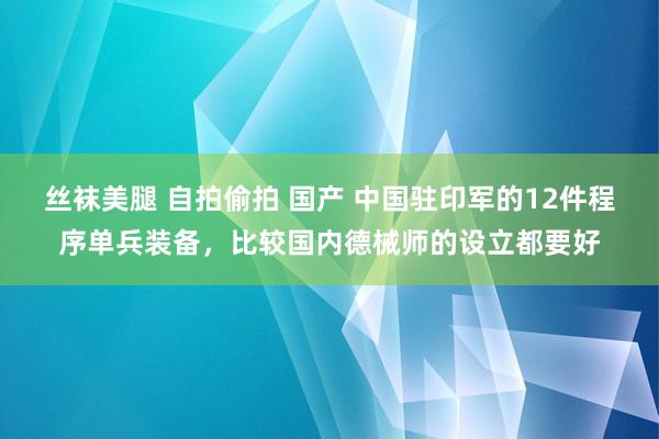 丝袜美腿 自拍偷拍 国产 中国驻印军的12件程序单兵装备，比较国内德械师的设立都要好