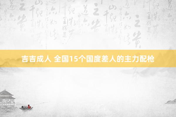 吉吉成人 全国15个国度差人的主力配枪