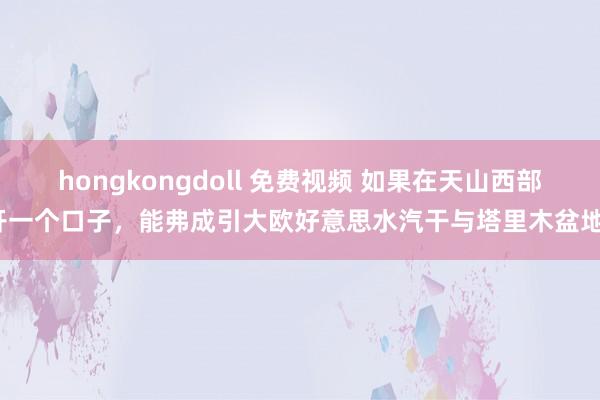 hongkongdoll 免费视频 如果在天山西部开一个口子，能弗成引大欧好意思水汽干与塔里木盆地？