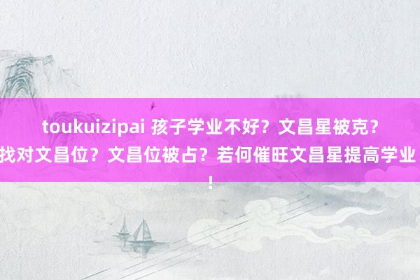toukuizipai 孩子学业不好？文昌星被克？没找对文昌位？文昌位被占？若何催旺文昌星提高学业！!