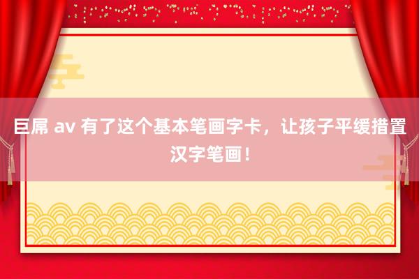 巨屌 av 有了这个基本笔画字卡，让孩子平缓措置汉字笔画！