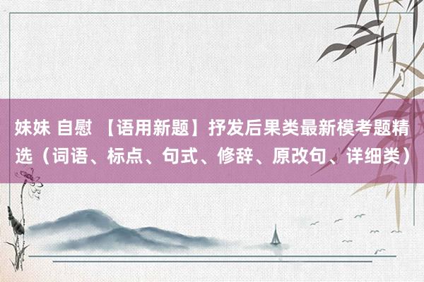 妹妹 自慰 【语用新题】抒发后果类最新模考题精选（词语、标点、句式、修辞、原改句、详细类）