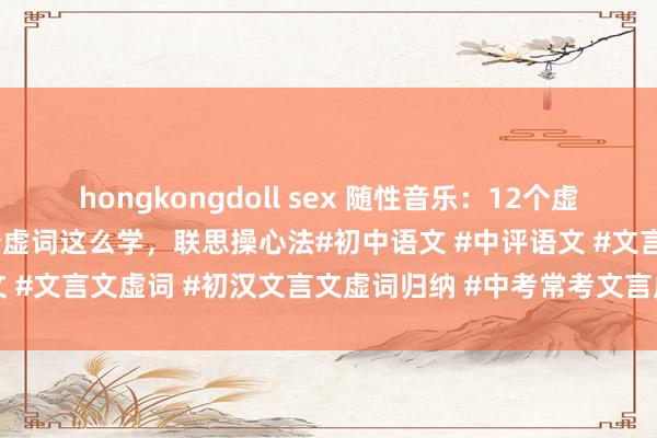 hongkongdoll sex 随性音乐：12个虚词这么学，联思操心法12个虚词这么学，联思操心法#初中语文 #中评语文 #文言文虚词 #初汉文言文虚词归纳 #中考常考文言虚词 #实词虚词 #