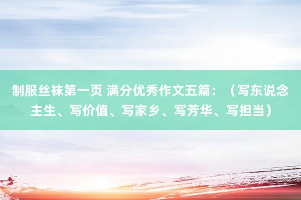制服丝袜第一页 满分优秀作文五篇：（写东说念主生、写价值、写家乡、写芳华、写担当）