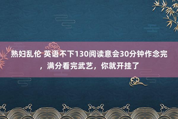 熟妇乱伦 英语不下130阅读意会30分钟作念完,满分看完武艺,你就开挂了