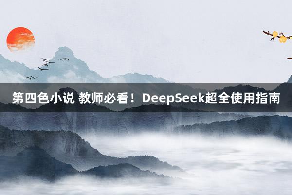 第四色小说 教师必看！DeepSeek超全使用指南