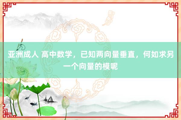 亚洲成人 高中数学，已知两向量垂直，何如求另一个向量的模呢