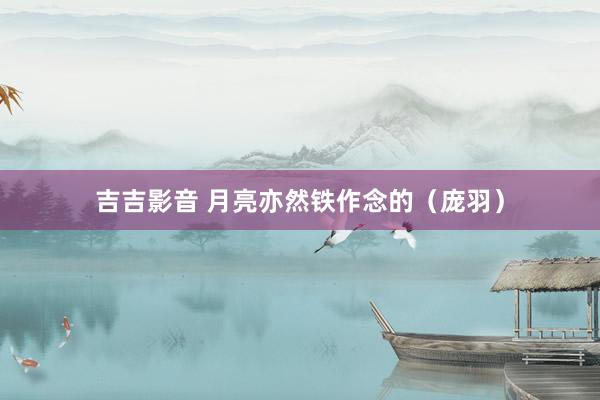 吉吉影音 月亮亦然铁作念的（庞羽）