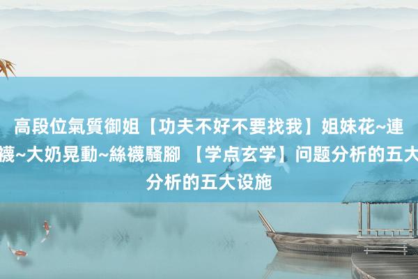 高段位氣質御姐【功夫不好不要找我】姐妹花~連體絲襪~大奶晃動~絲襪騷腳 【学点玄学】问题分析的五大设施