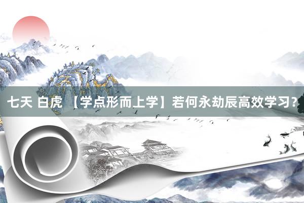 七天 白虎 【学点形而上学】若何永劫辰高效学习？